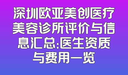 深圳欧亚美创医疗美容诊所评价与信息汇总：医生资质与费用一览