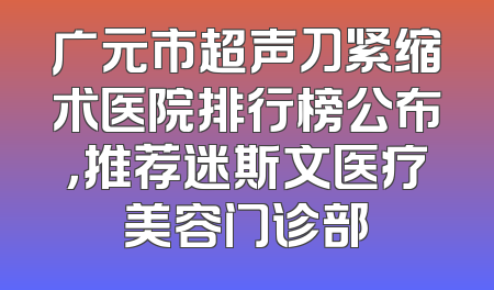 广元市超声刀紧缩术医院排行榜公布，推荐迷斯文医疗美容门诊部