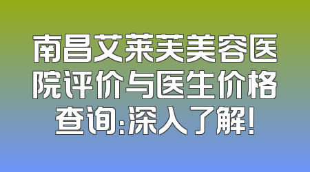 南昌艾莱芙美容医院评价与医生价格查询：深入了解！