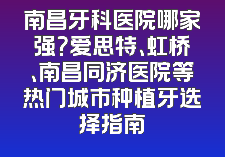 南昌牙科医院哪家强？爱思特、虹桥、南昌同济医院等热门城市种植牙选择指南
