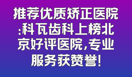 推荐优质矫正医院：科瓦齿科上榜北京好评医院，专业服务获赞誉！
