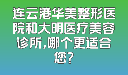 连云港华美整形医院和大明医疗美容诊所，哪个更适合您？