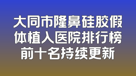 大同市隆鼻硅胶假体植入医院排行榜前十名持续更新