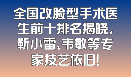全国改脸型手术医生前十排名揭晓，靳小雷、韦敏等专家技艺依旧！