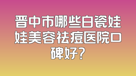 晋中市哪些白瓷娃娃美容祛痘医院口碑好？