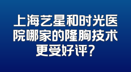 上海艺星和时光医院哪家的隆胸技术更受好评？