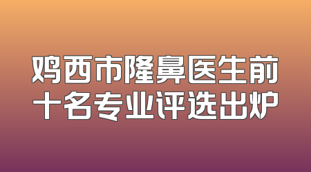 鸡西市隆鼻医生前十名专业评选出炉