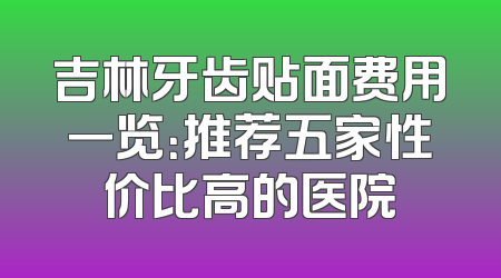 吉林牙齿贴面费用一览：推荐五家性价比高的医院