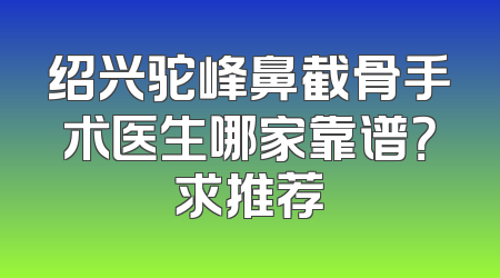 绍兴驼峰鼻截骨手术医生哪家靠谱？求推荐