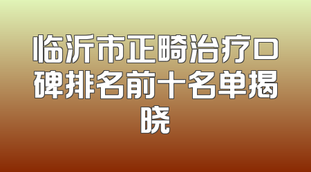 临沂市正畸治疗口碑排名前十名单揭晓
