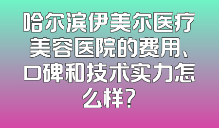 哈尔滨伊美尔医疗美容医院的费用、口碑和技术实力怎么样？
