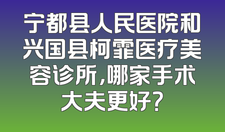 宁都县人民医院和兴国县柯霏医疗美容诊所，哪家手术大夫更好？