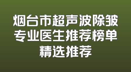 烟台市超声波除皱专业医生推荐榜单精选推荐