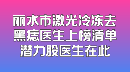 丽水市激光冷冻去黑痣医生上榜清单潜力股医生在此