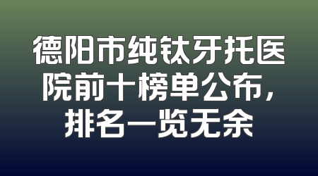 德阳市纯钛牙托医院前十榜单公布，排名一览无余