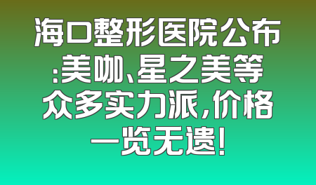 海口整形医院公布：美咖、星之美等众多实力派，价格一览无遗！