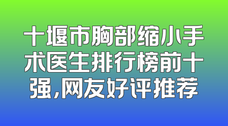 十堰市胸部缩小手术医生排行榜前十强，网友好评推荐