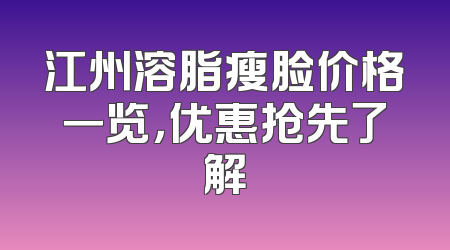 江州溶脂瘦脸价格一览，优惠抢先了解