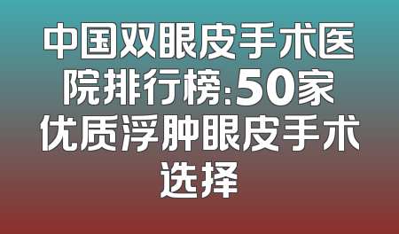 中国双眼皮手术医院排行榜：50家优质浮肿眼皮手术选择