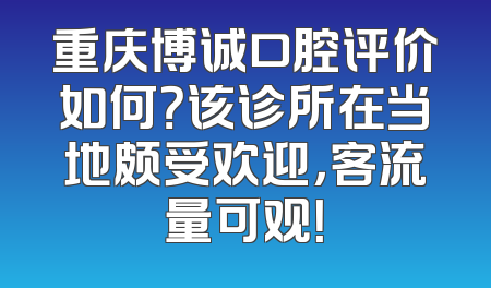 重庆博诚口腔评价如何？该诊所在当地颇受欢迎，客流量可观！