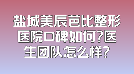 盐城美辰芭比整形医院口碑如何？医生团队怎么样？