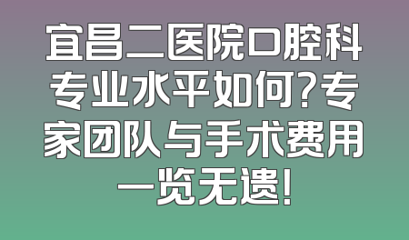 宜昌二医院口腔科专业水平如何？专家团队与手术费用一览无遗！