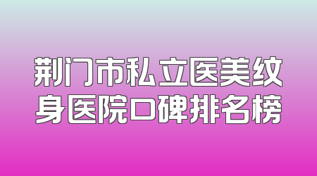荆门市私立医美纹身医院口碑排名榜