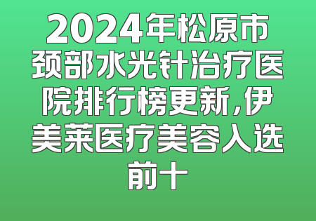 2024年松原市颈部水光针治疗医院排行榜更新，伊美莱医疗美容入选前十