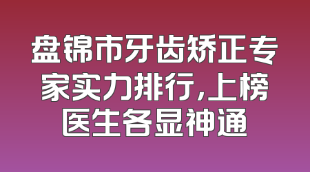 盘锦市牙齿矫正专家实力排行，上榜医生各显神通
