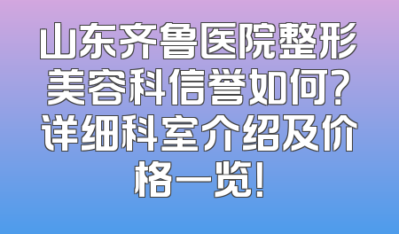 山东齐鲁医院整形美容科信誉如何？详细科室介绍及价格一览！