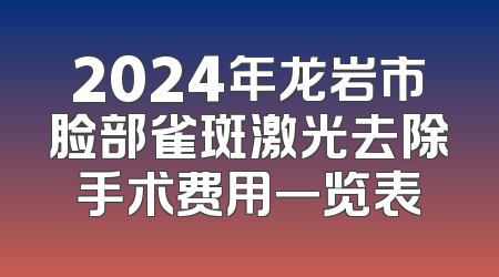 2024年龙岩市脸部雀斑激光去除手术费用一览表
