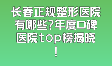 长春正规整形医院有哪些？年度口碑医院top榜揭晓！
