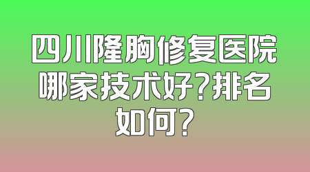 四川隆胸修复医院哪家技术好？排名如何？