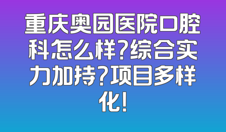 重庆奥园医院口腔科怎么样？综合实力加持？项目多样化！