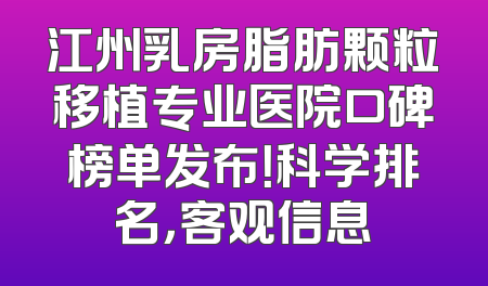 江州乳房脂肪颗粒移植专业医院口碑榜单发布！科学排名，客观信息