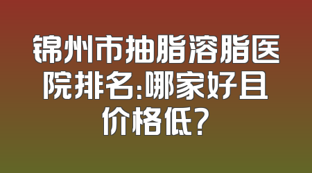 锦州市抽脂溶脂医院排名：哪家好且价格低？