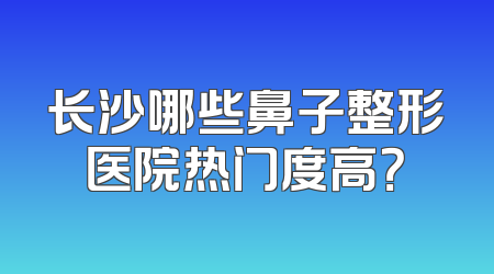长沙哪些鼻子整形医院热门度高？