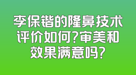 李保锴的隆鼻技术评价如何？审美和效果满意吗？