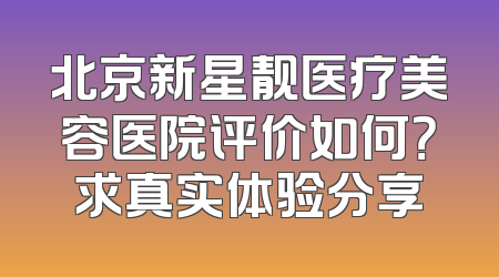 北京新星靓医疗美容医院评价如何？求真实体验分享