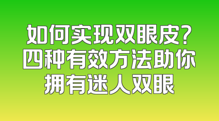 如何实现双眼皮？四种有效方法助你拥有迷人双眼