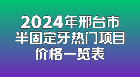 2024年邢台市半固定牙热门项目价格一览表