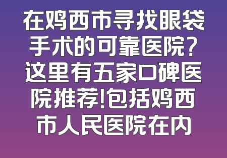 在鸡西市寻找眼袋手术的可靠医院？这里有五家口碑医院推荐！包括鸡西市人民医院在内