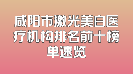咸阳市激光美白医疗机构排名前十榜单速览