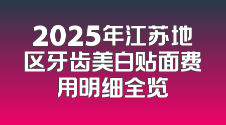 2025年江苏地区牙齿美白贴面费用明细全览