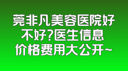 莞非凡美容医院好不好？医生信息 价格费用大公开~