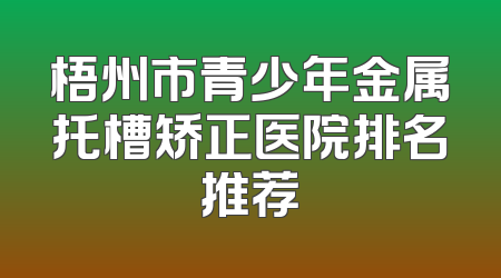 梧州市青少年金属托槽矫正医院排名推荐