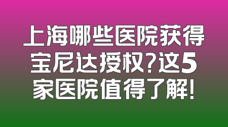 上海哪些医院获得宝尼达授权？这5家医院值得了解！