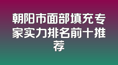 朝阳市面部填充专家实力排名前十推荐