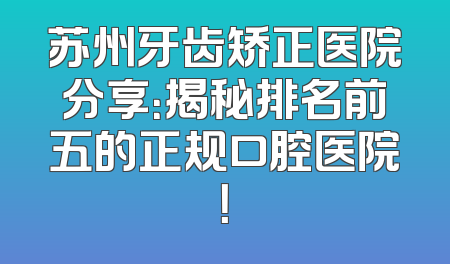 苏州牙齿矫正医院分享：揭秘排名前五的正规口腔医院！