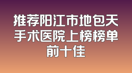 推荐阳江市地包天手术医院上榜榜单前十佳